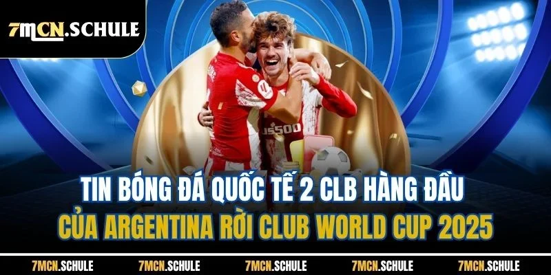 Tin bóng đá quốc tế 2 CLB hàng đầu của Argentina rời Club World Cup 2025