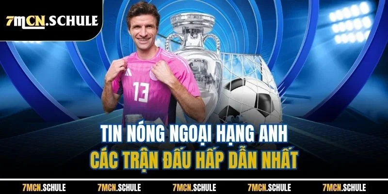 Tin Nóng Ngoại Hạng Anh | Cập Nhật Nhanh Chóng, Kịp Thời Từ 7M 8 Tin nóng Ngoại hạng Anh - Các trận đấu hấp dẫn nhất